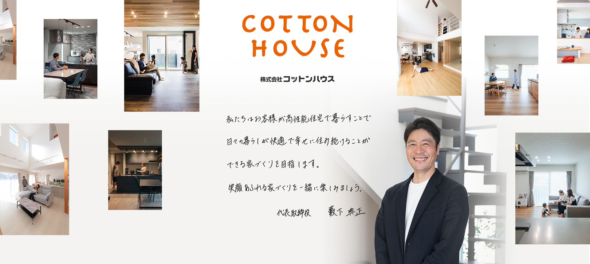 COTTONHOUSE 株式会社コットンハウス 私たちはお客様が高性能住宅で暮らすことで日々の暮らしが快適で幸せに住み続けることができる家づくりを目指します。笑顔あふれる家づくりを一緒に楽しみましょう 代表取締役 藪下典正