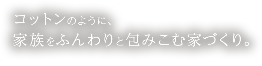 コットンのように、家族をふんわりと包みこむ家づくり。浜松エリアの高性能×高耐震住宅専門店。